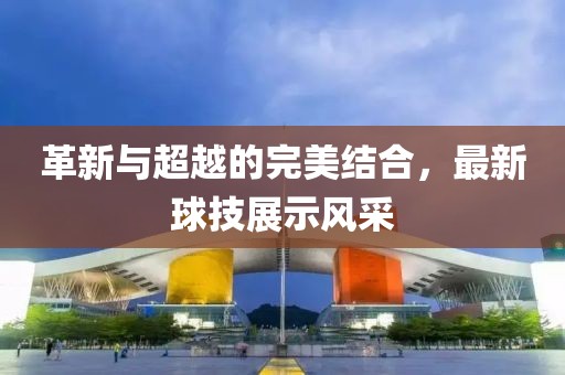 革新与超越的完美结合，最新球技展示风采