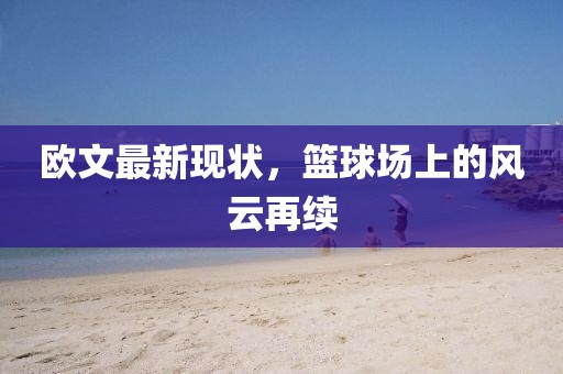 欧文最新现状，篮球场上的风云再续
