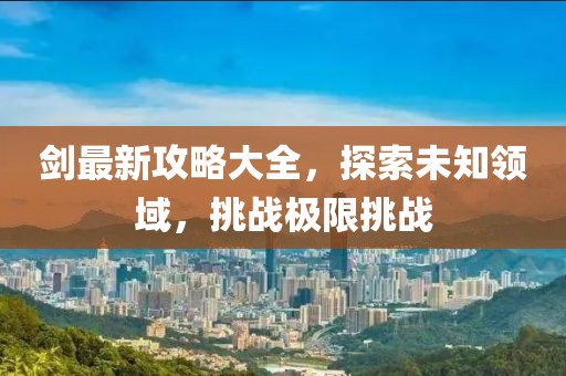 剑最新攻略大全，探索未知领域，挑战极限挑战