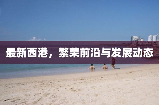 最新西港，繁荣前沿与发展动态