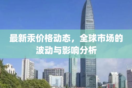 最新汞价格动态，全球市场的波动与影响分析