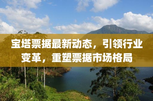 宝塔票据最新动态，引领行业变革，重塑票据市场格局