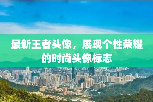 最新王者头像，展现个性荣耀的时尚头像标志