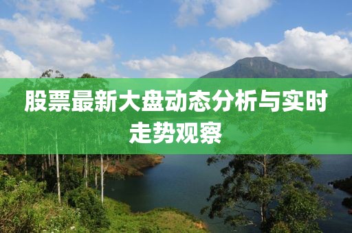 股票最新大盘动态分析与实时走势观察