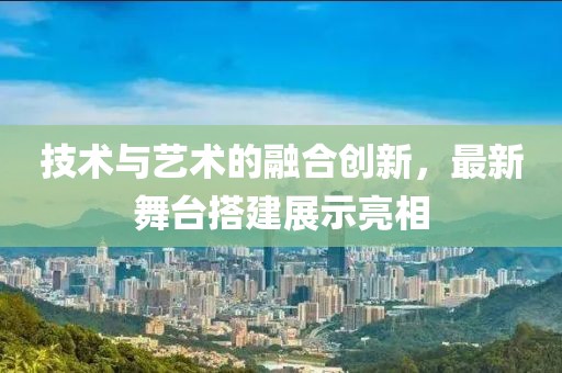 技术与艺术的融合创新，最新舞台搭建展示亮相