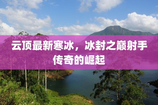 云顶最新寒冰，冰封之巅射手传奇的崛起