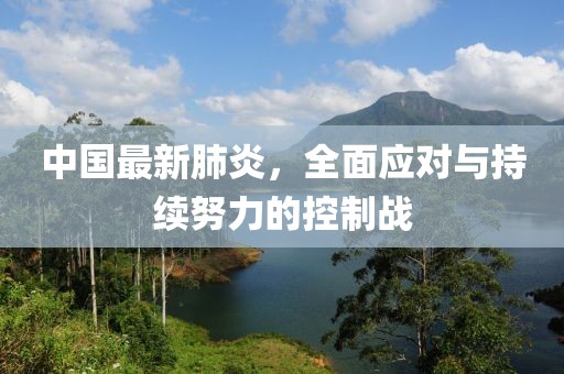 中国最新肺炎，全面应对与持续努力的控制战