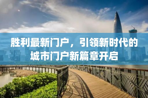 胜利最新门户，引领新时代的城市门户新篇章开启