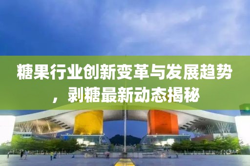 糖果行业创新变革与发展趋势，剥糖最新动态揭秘