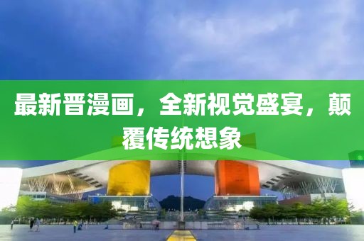 最新晋漫画，全新视觉盛宴，颠覆传统想象
