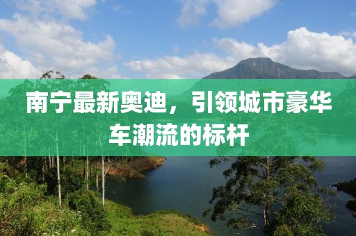 南宁最新奥迪，引领城市豪华车潮流的标杆