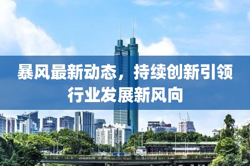 暴风最新动态，持续创新引领行业发展新风向