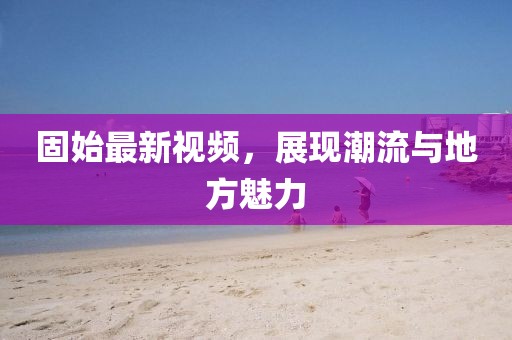 固始最新视频，展现潮流与地方魅力