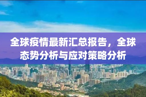 全球疫情最新汇总报告，全球态势分析与应对策略分析