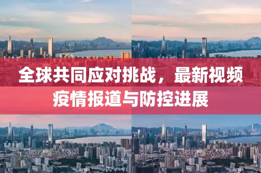全球共同应对挑战，最新视频疫情报道与防控进展