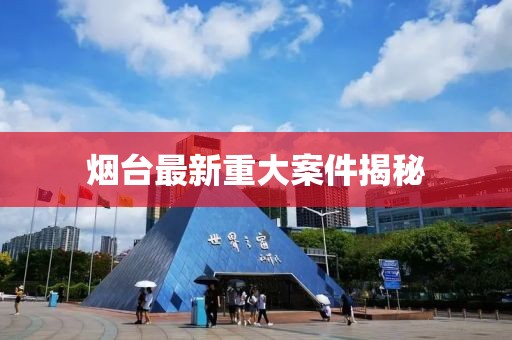 烟台最新重大案件揭秘