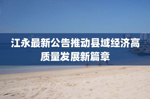 江永最新公告推动县域经济高质量发展新篇章