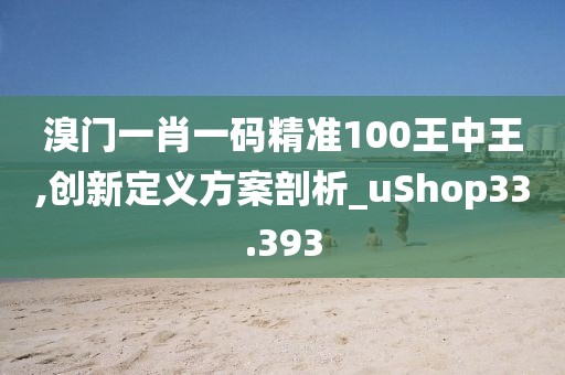 溴门一肖一码精准100王中王,创新定义方案剖析_uShop33.393