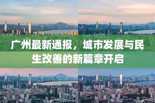 广州最新通报，城市发展与民生改善的新篇章开启