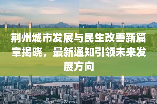 荆州城市发展与民生改善新篇章揭晓，最新通知引领未来发展方向