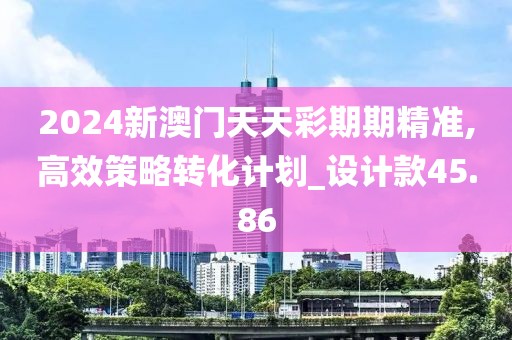 2024新澳门天天彩期期精准,高效策略转化计划_设计款45.86