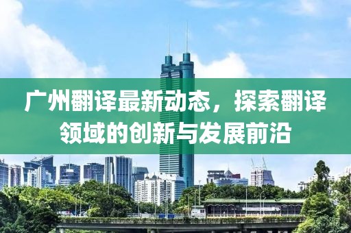 广州翻译最新动态，探索翻译领域的创新与发展前沿