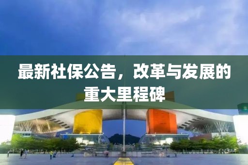 最新社保公告，改革与发展的重大里程碑