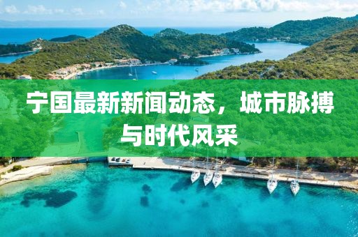 宁国最新新闻动态，城市脉搏与时代风采