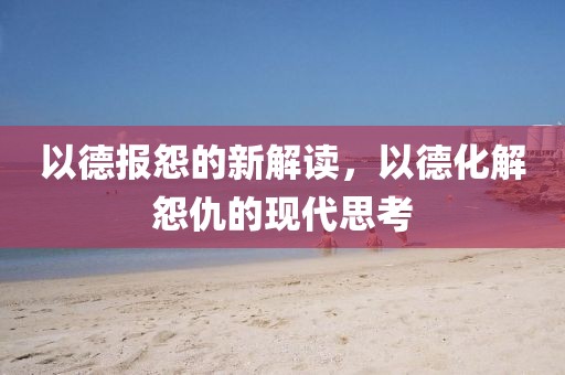 以德报怨的新解读，以德化解怨仇的现代思考