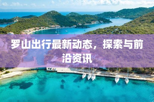 罗山出行最新动态，探索与前沿资讯