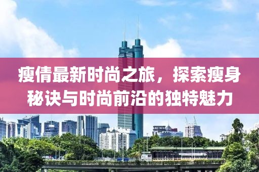 瘦倩最新时尚之旅，探索瘦身秘诀与时尚前沿的独特魅力