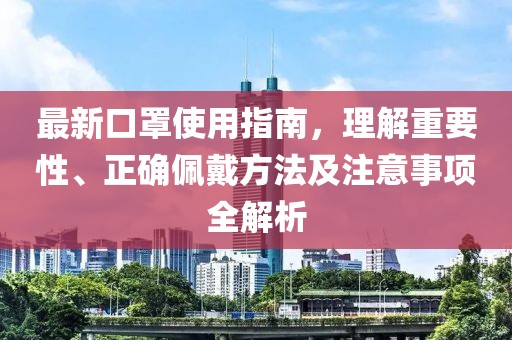 最新口罩使用指南，理解重要性、正确佩戴方法及注意事项全解析