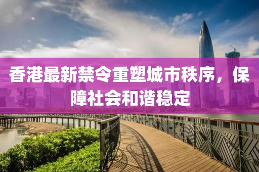 香港最新禁令重塑城市秩序，保障社会和谐稳定