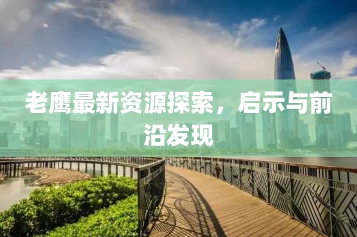 老鹰最新资源探索，启示与前沿发现