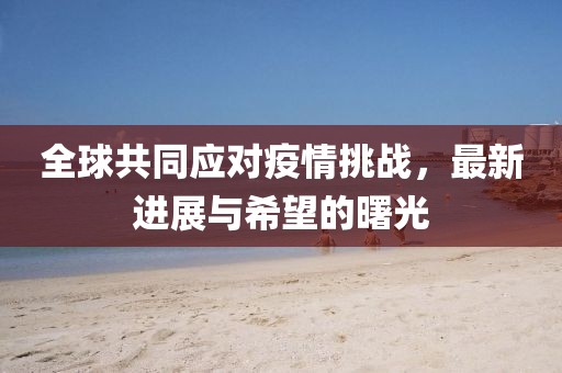 全球共同应对疫情挑战，最新进展与希望的曙光
