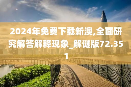 2024年免费下载新澳,全面研究解答解释现象_解谜版72.351