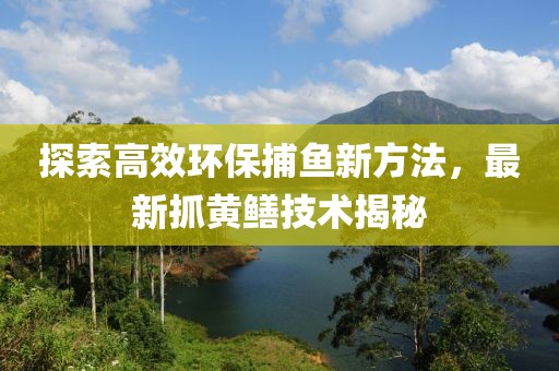 探索高效环保捕鱼新方法，最新抓黄鳝技术揭秘