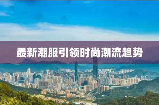 最新潮服引领时尚潮流趋势