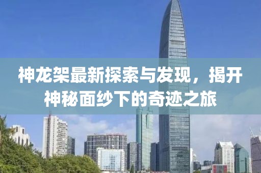 神龙架最新探索与发现，揭开神秘面纱下的奇迹之旅