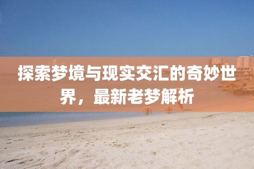 探索梦境与现实交汇的奇妙世界，最新老梦解析