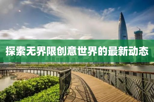 探索无界限创意世界的最新动态