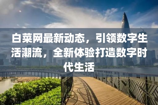 白菜网最新动态，引领数字生活潮流，全新体验打造数字时代生活