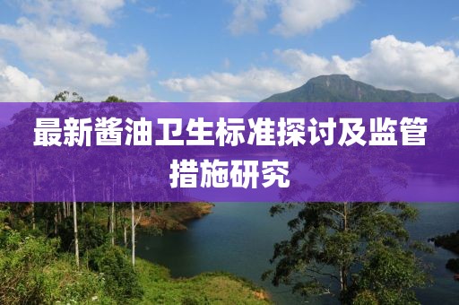 最新酱油卫生标准探讨及监管措施研究