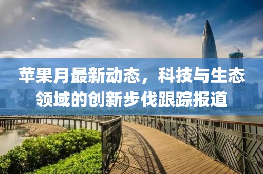 苹果月最新动态，科技与生态领域的创新步伐跟踪报道
