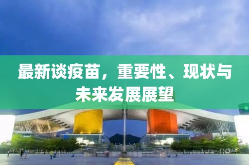 最新谈疫苗，重要性、现状与未来发展展望