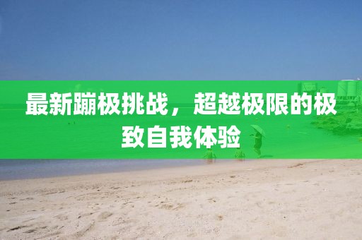 最新蹦极挑战，超越极限的极致自我体验