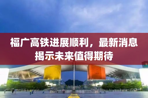 福广高铁进展顺利，最新消息揭示未来值得期待