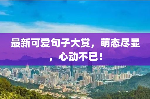 最新可爱句子大赏，萌态尽显，心动不已！