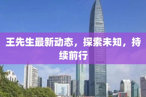 王先生最新动态，探索未知，持续前行