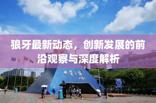 狼牙最新动态，创新发展的前沿观察与深度解析
